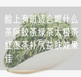 脸上有斑适合喝什么茶阿胶茶绿茶太极茶红枣茶补气益肤效果佳