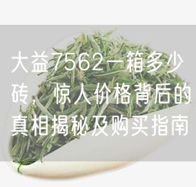 大益7562一箱多少砖，惊人价格背后的真相揭秘及购买指南