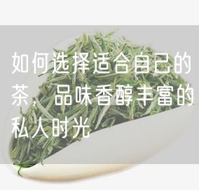 如何选择适合自己的茶，品味香醇丰富的私人时光