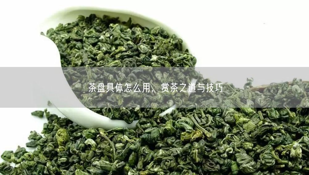 茶盘具体怎么用，赏茶之道与技巧