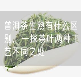 普洱茶生熟有什么区别，一探茶叶两种工艺不同之处