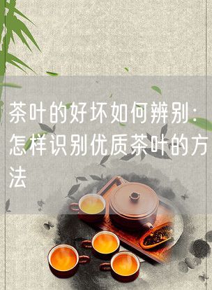 茶叶的好坏如何辨别：怎样识别优质茶叶的方法