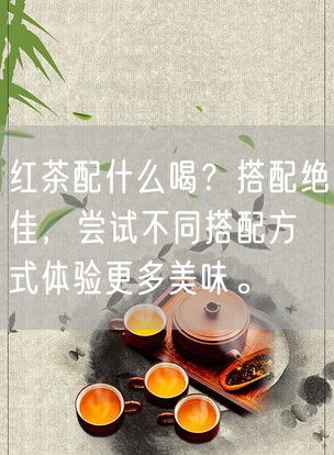 红茶配什么喝？搭配绝佳，尝试不同搭配方式体验更多美味。