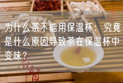 为什么茶不能用保温杯：究竟是什么原因导致茶在保温杯中变味？