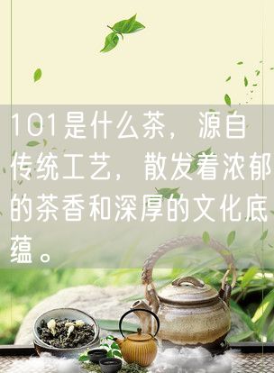 101是什么茶，源自传统工艺，散发着浓郁的茶香和深厚的文化底蕴。