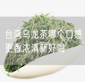 台湾乌龙茶哪个口感更香浓清新好喝