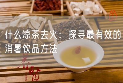 什么凉茶去火：探寻最有效的消暑饮品方法