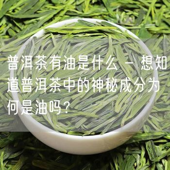 普洱茶有油是什么 - 想知道普洱茶中的神秘成分为何是油吗？