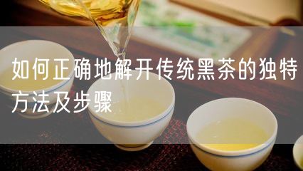 如何正确地解开传统黑茶的独特方法及步骤