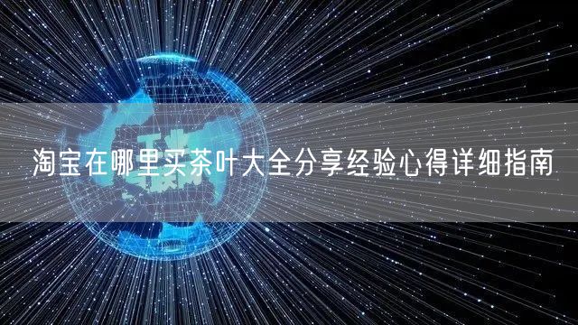 淘宝在哪里买茶叶大全分享经验心得详细指南