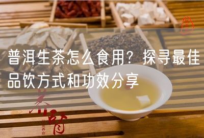 普洱生茶怎么食用？探寻最佳品饮方式和功效分享