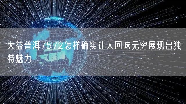 大益普洱7572怎样确实让人回味无穷展现出独特魅力