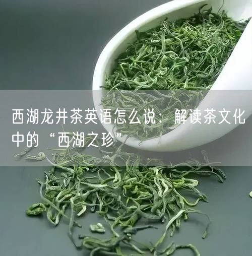 西湖龙井茶英语怎么说：解读茶文化中的“西湖之珍”