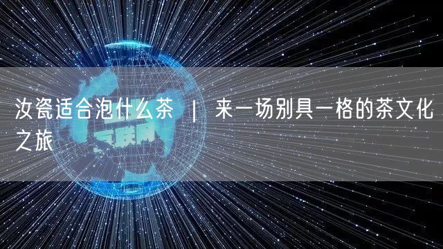 汝瓷适合泡什么茶 ｜ 来一场别具一格的茶文化之旅