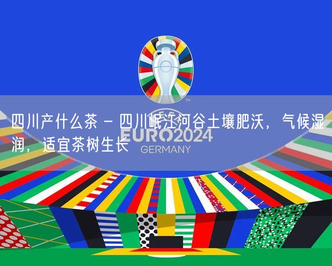 四川产什么茶 – 四川岷江河谷土壤肥沃，气候湿润，适宜茶树生长