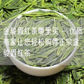 金骏眉红茶哪里买 - 优质商家让您轻松购得正宗金骏眉红茶