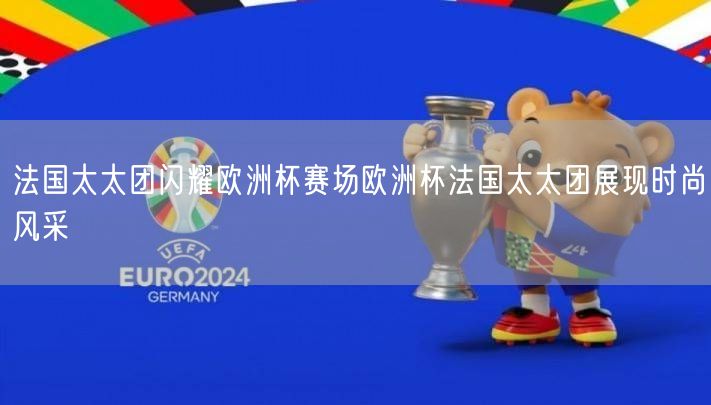 法国太太团闪耀欧洲杯赛场欧洲杯法国太太团展现时尚风采