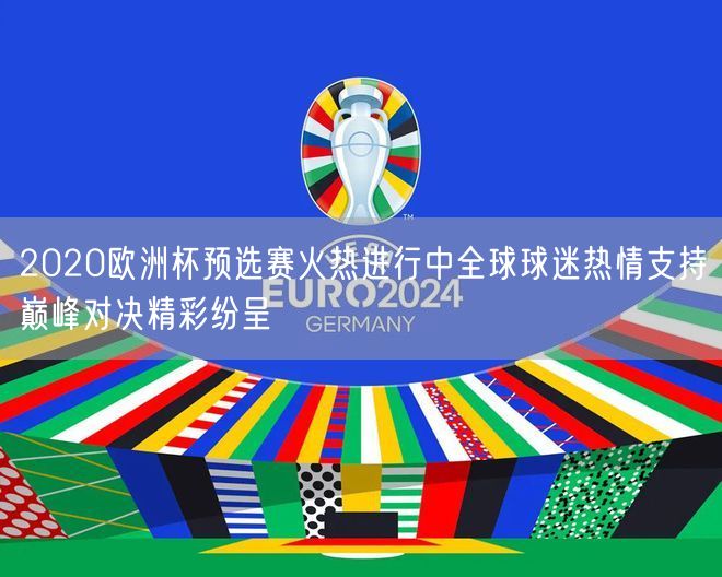 2020欧洲杯预选赛火热进行中全球球迷热情支持巅峰对决精彩纷呈