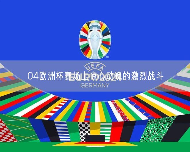 04欧洲杯赛场上惊心动魄的激烈战斗