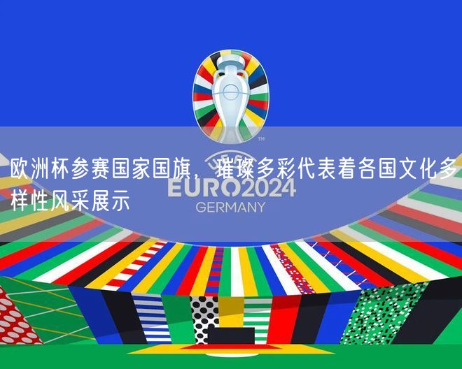 欧洲杯参赛国家国旗，璀璨多彩代表着各国文化多样性风采展示