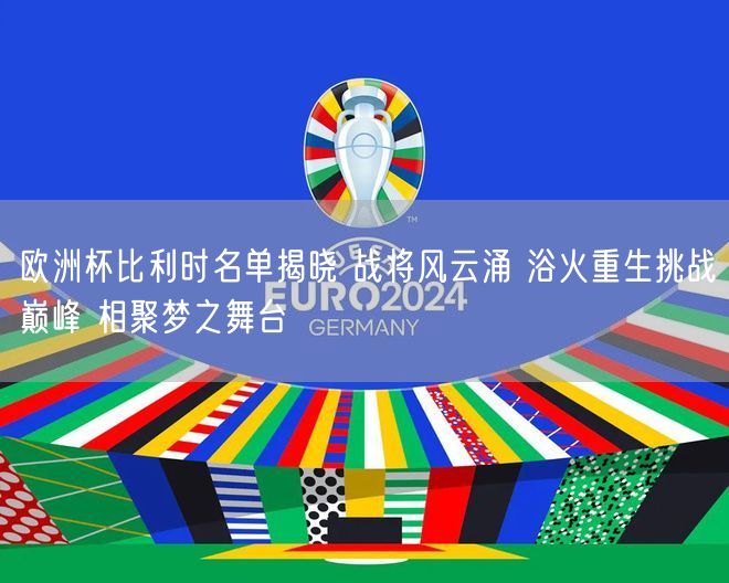 欧洲杯比利时名单揭晓 战将风云涌 浴火重生挑战巅峰 相聚梦之舞台