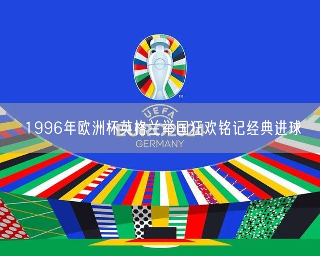 1996年欧洲杯英格兰举国狂欢铭记经典进球