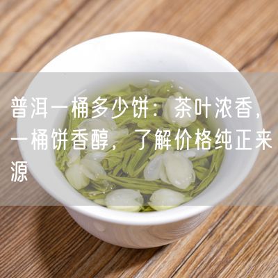 普洱一桶多少饼：茶叶浓香，一桶饼香醇，了解价格纯正来源