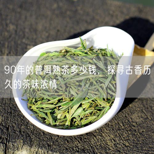 90年的普洱熟茶多少钱，探寻古香历久的茶味浓情