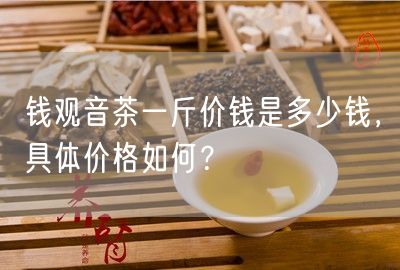 钱观音茶一斤价钱是多少钱，具体价格如何？