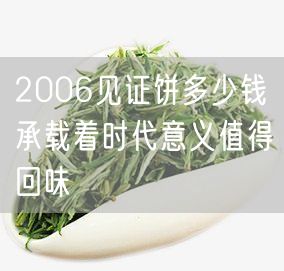 2006见证饼多少钱承载着时代意义值得回味