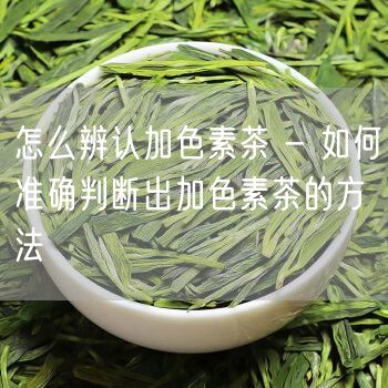 怎么辨认加色素茶 - 如何准确判断出加色素茶的方法