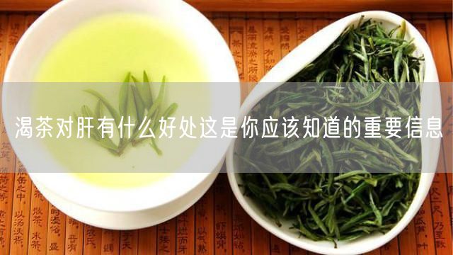 渴茶对肝有什么好处这是你应该知道的重要信息