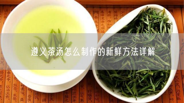 遵义茶汤怎么制作的新鲜方法详解