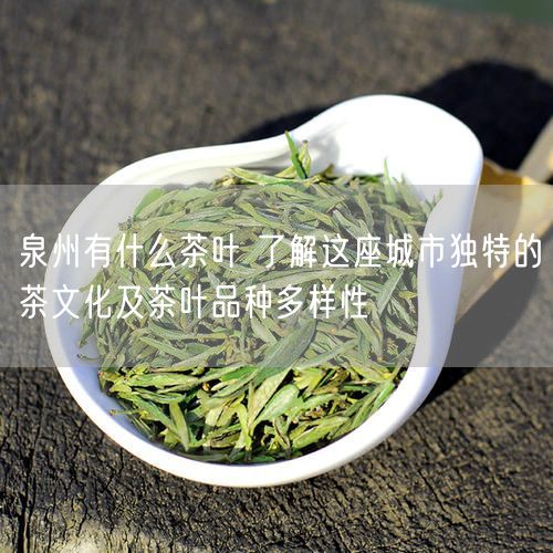 泉州有什么茶叶 了解这座城市独特的茶文化及茶叶品种多样性