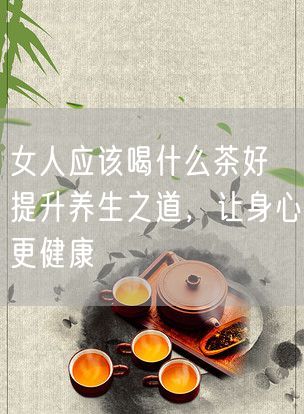 女人应该喝什么茶好 提升养生之道，让身心更健康