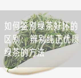 如何鉴别绿茶好坏的区别：辨别纯正优质绿茶的方法