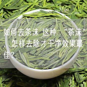 如何去茶沫 这种 “茶沫”，怎样去除才干净效果最佳？