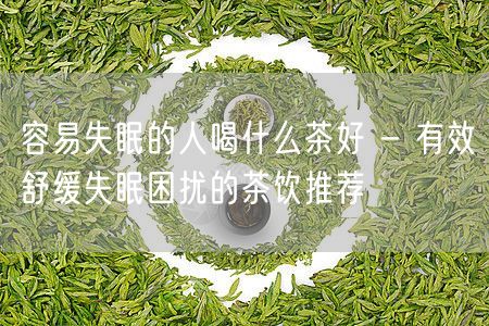 容易失眠的人喝什么茶好 - 有效舒缓失眠困扰的茶饮推荐