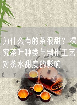 为什么有的茶很甜？探究茶叶种类与制作工艺对茶水甜度的影响