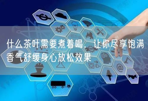 什么茶叶需要煮着喝，让你尽享饱满香气舒缓身心放松效果 