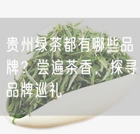 贵州绿茶都有哪些品牌？尝遍茶香，探寻品牌巡礼