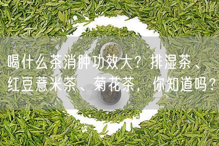 喝什么茶消肿功效大？排湿茶、红豆薏米茶、菊花茶，你知道吗？