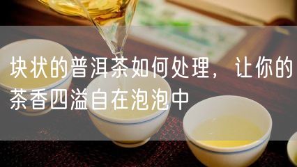 块状的普洱茶如何处理，让你的茶香四溢自在泡泡中