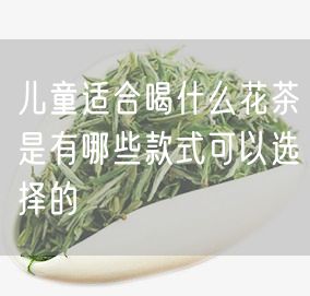 儿童适合喝什么花茶是有哪些款式可以选择的