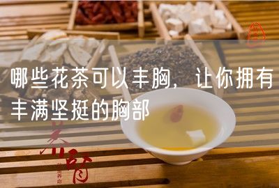 哪些花茶可以丰胸，让你拥有丰满坚挺的胸部