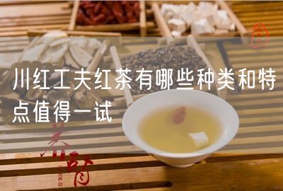 川红工夫红茶有哪些种类和特点值得一试