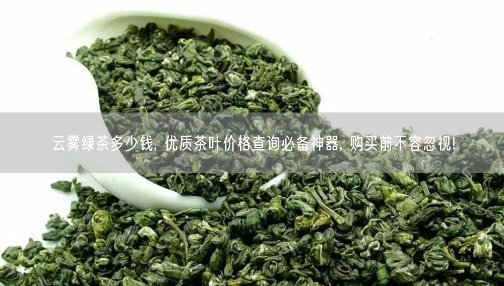 云雾绿茶多少钱, 优质茶叶价格查询必备神器, 购买前不容忽视!