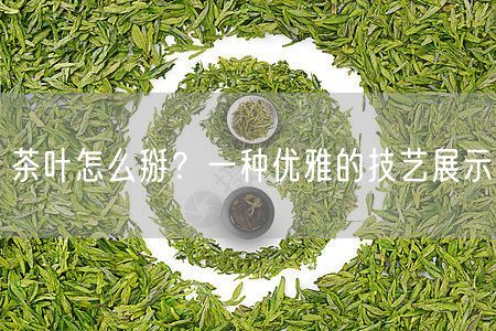 茶叶怎么掰？一种优雅的技艺展示