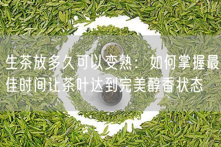 生茶放多久可以变熟：如何掌握最佳时间让茶叶达到完美醇香状态