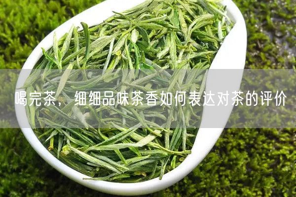 喝完茶，细细品味茶香如何表达对茶的评价